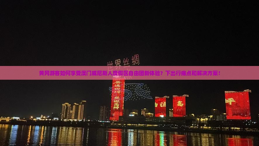 黄冈游客如何享受澳门威尼斯人度假区自由团新体验？下出行痛点和解决方案！