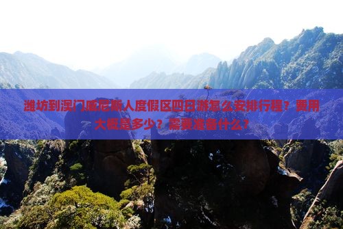 潍坊到澳门威尼斯人度假区四日游怎么安排行程？费用大概是多少？需要准备什么？