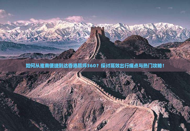 如何从淮南便捷到达香港昂坪360？探讨高效出行痛点与热门攻略！