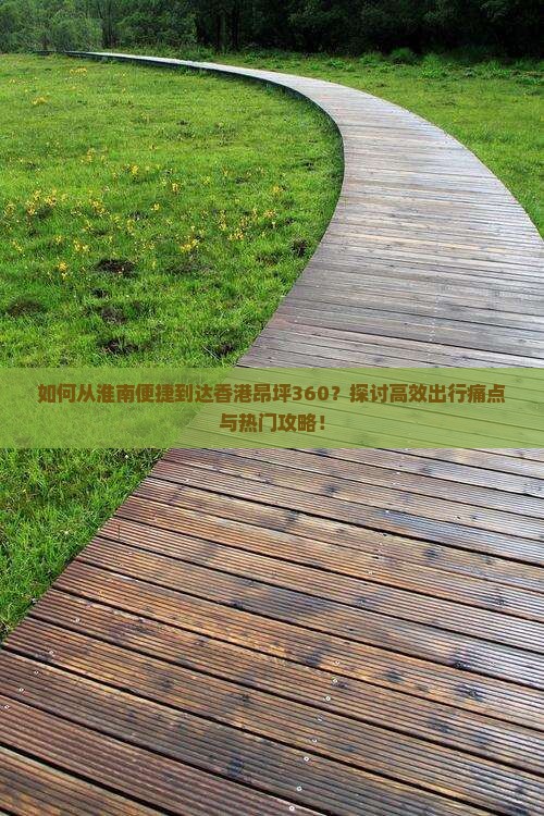 如何从淮南便捷到达香港昂坪360？探讨高效出行痛点与热门攻略！