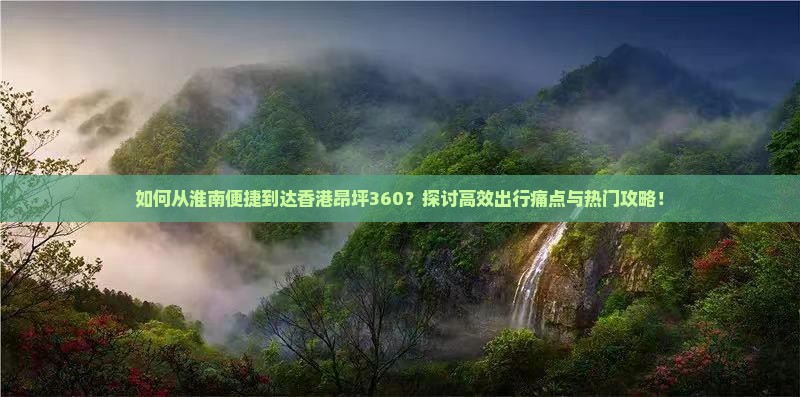 如何从淮南便捷到达香港昂坪360？探讨高效出行痛点与热门攻略！