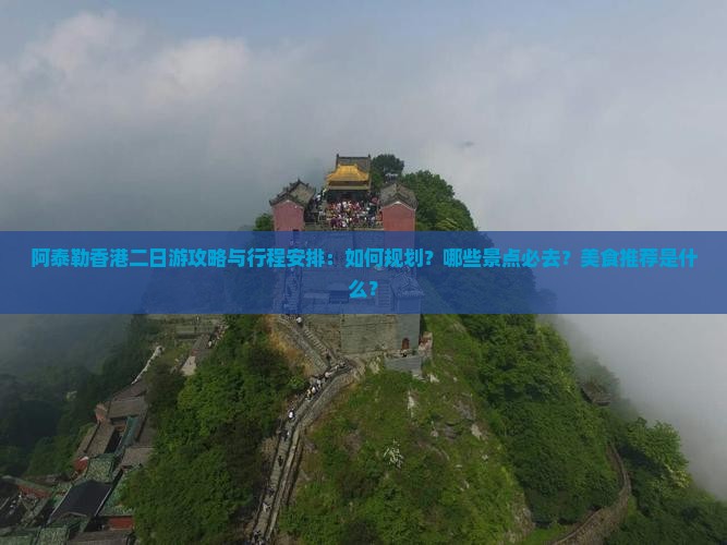 阿泰勒香港二日游攻略与行程安排：如何规划？哪些景点必去？美食推荐是什么？