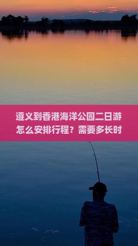 遵义到香港海洋公园二日游怎么安排行程？需要多长时间？费用大概是多少？