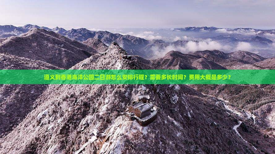 遵义到香港海洋公园二日游怎么安排行程？需要多长时间？费用大概是多少？