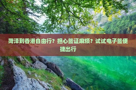 菏泽到香港自由行？担心签证麻烦？试试电子签便捷出行