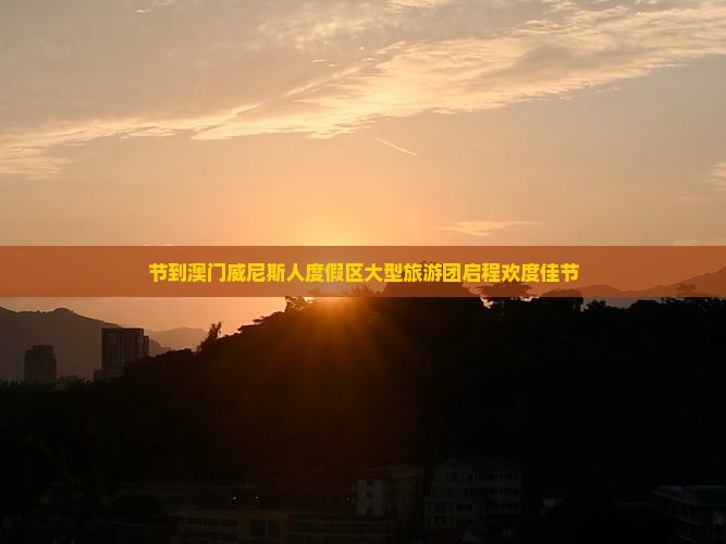 节到澳门威尼斯人度假区大型旅游团启程欢度佳节