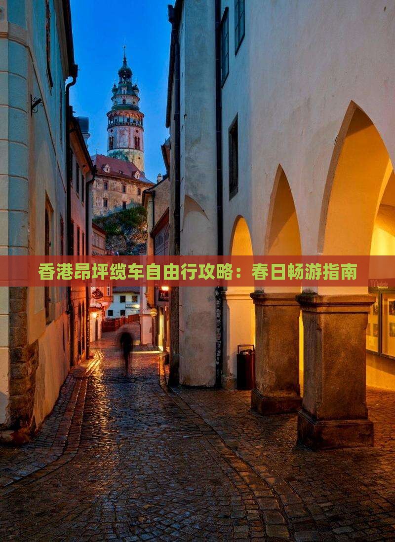 香港昂坪缆车自由行攻略：春日畅游指南