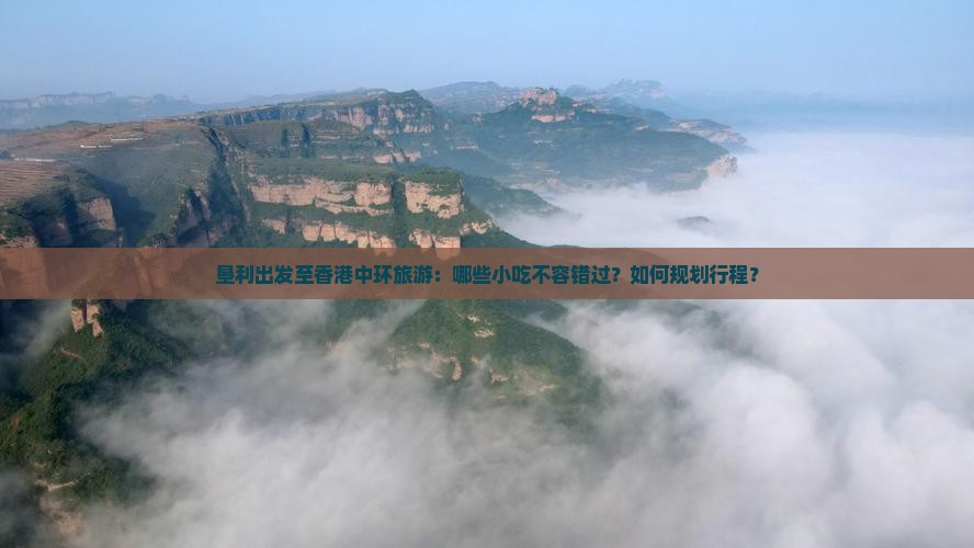 垦利出发至香港中环旅游：哪些小吃不容错过？如何规划行程？