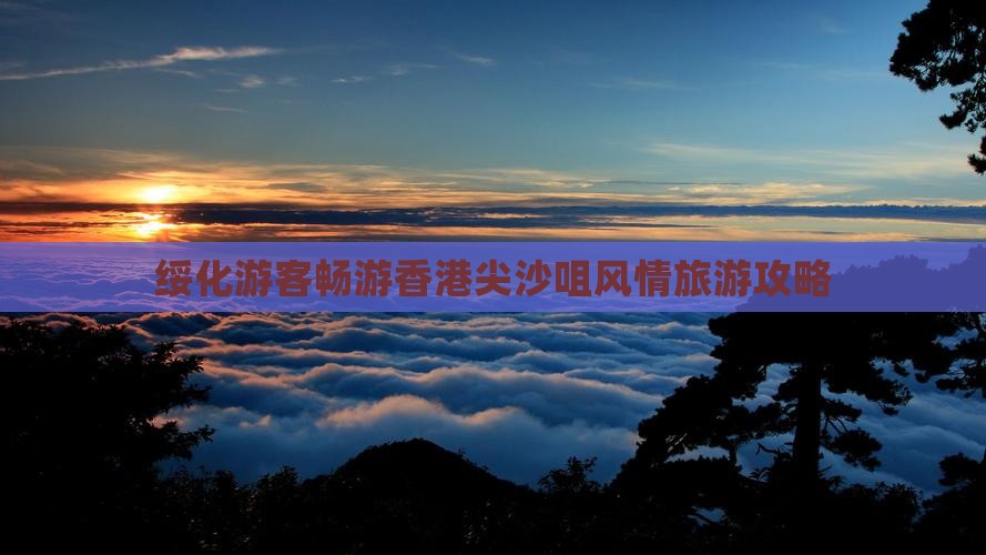 绥化游客畅游香港尖沙咀风情旅游攻略