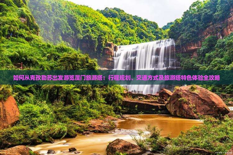 如何从克孜勒苏出发游览澳门旅游塔：行程规划、交通方式及旅游塔特色体验全攻略
