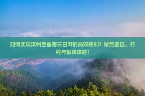 如何实现滨州至香港三日游的高效规划？聚焦签证、行程与省钱攻略！