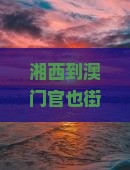湘西到澳门官也街一日游：探寻苗寨风情与葡式美食之旅