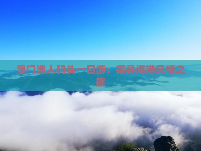 澳门渔人码头一日游：探寻海港风情之旅