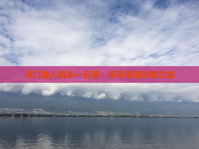 澳门渔人码头一日游：探寻海港风情之旅