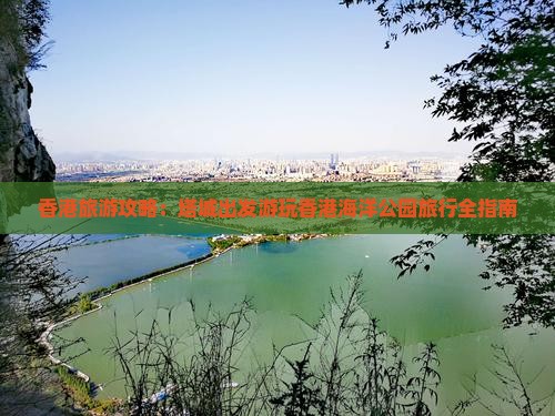 香港旅游攻略：塔城出发游玩香港海洋公园旅行全指南