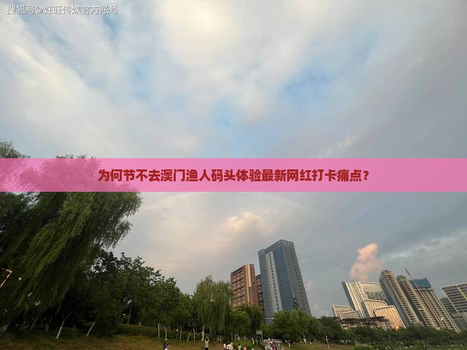 为何节不去澳门渔人码头体验最新网红打卡痛点？