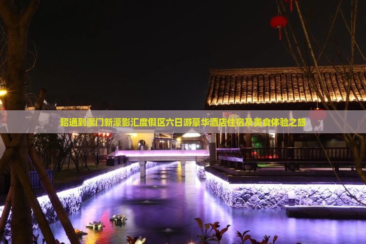 昭通到澳门新濠影汇度假区六日游豪华酒店住宿及美食体验之旅