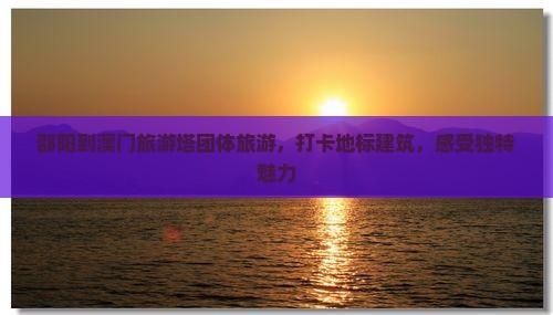 邵阳到澳门旅游塔团体旅游，打卡地标建筑，感受独特魅力