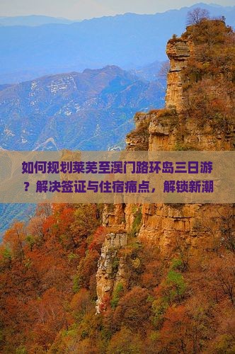 如何规划莱芜至澳门路环岛三日游？解决签证与住宿痛点，解锁新潮玩法！