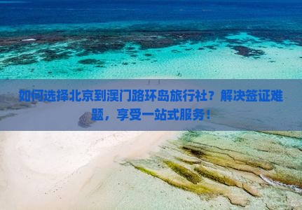 如何选择北京到澳门路环岛旅行社？解决签证难题，享受一站式服务！