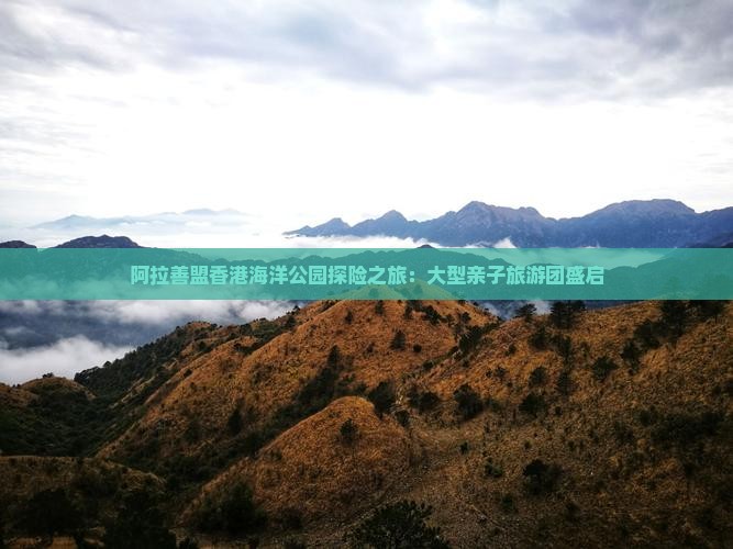阿拉善盟香港海洋公园探险之旅：大型亲子旅游团盛启