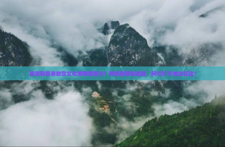 常德到香港故宫文化博物馆景点？带娃看展怕迷路，网红打卡地全在这！