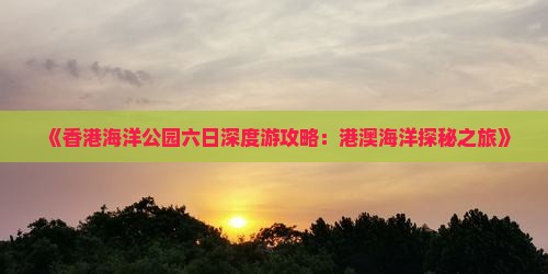 《香港海洋公园六日深度游攻略：港澳海洋探秘之旅》