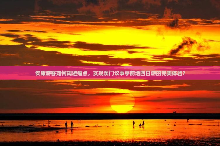 安康游客如何规避痛点，实现澳门议事亭前地四日游的完美体验？