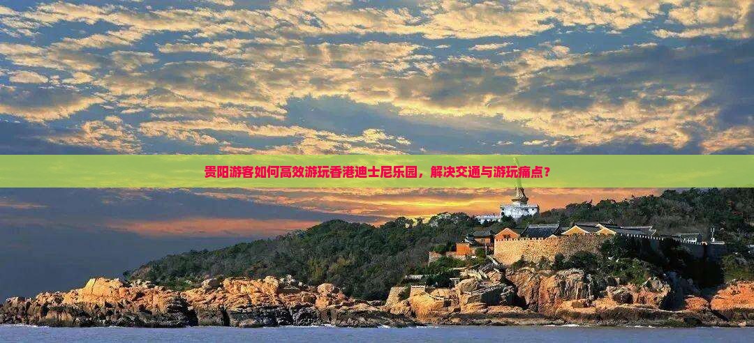 贵阳游客如何高效游玩香港迪士尼乐园，解决交通与游玩痛点？