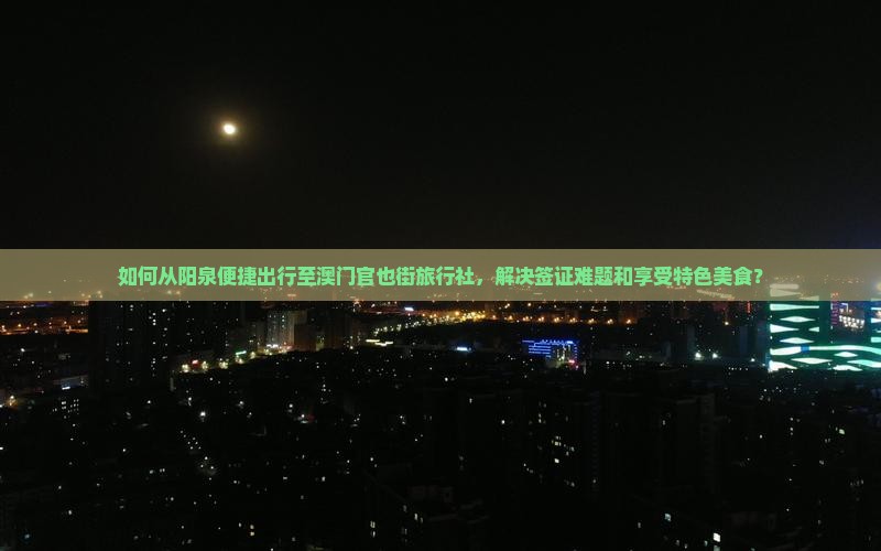 如何从阳泉便捷出行至澳门官也街旅行社，解决签证难题和享受特色美食？