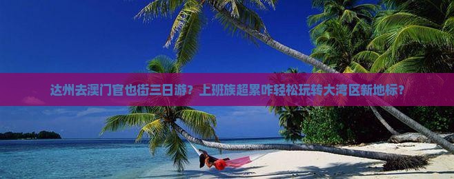 达州去澳门官也街三日游？上班族超累咋轻松玩转大湾区新地标？