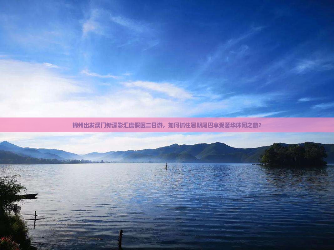 锦州出发澳门新濠影汇度假区二日游，如何抓住暑期尾巴享受奢华休闲之旅？
