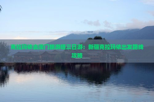克拉玛依去澳门旅游塔三日游：新疆克拉玛依出发路线攻略