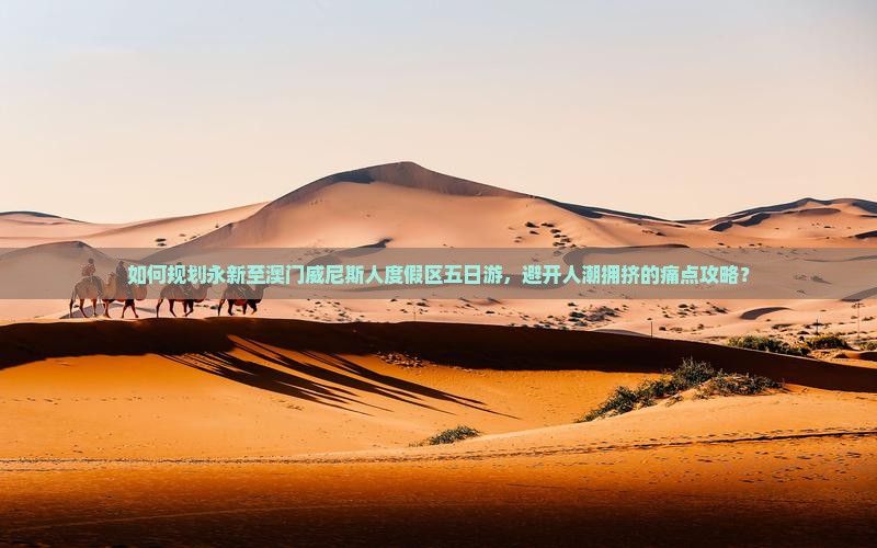 如何规划永新至澳门威尼斯人度假区五日游，避开人潮拥挤的痛点攻略？