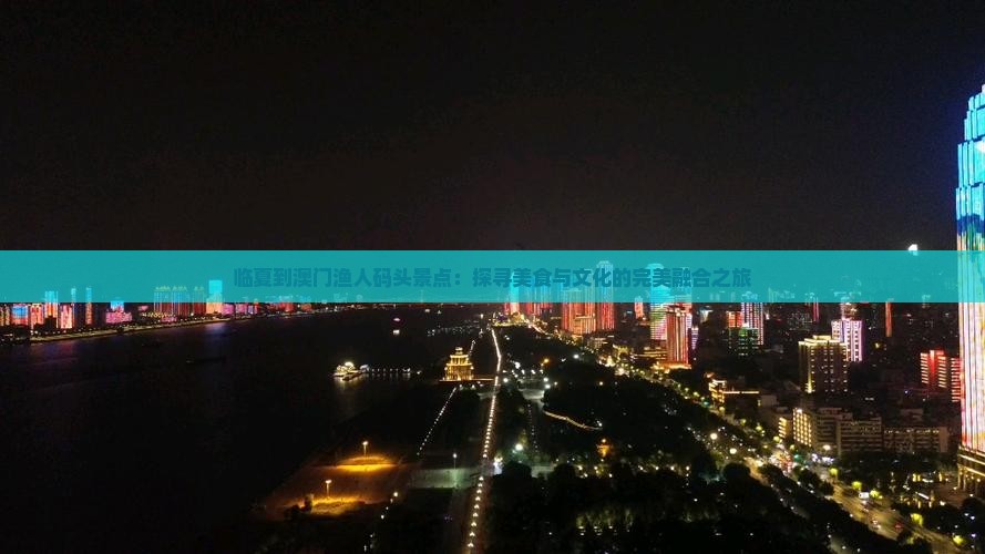 临夏到澳门渔人码头景点：探寻美食与文化的完美融合之旅
