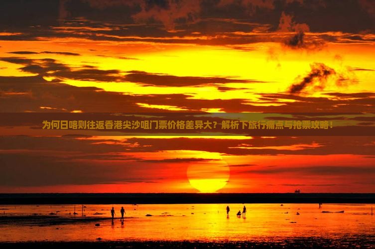 为何日喀则往返香港尖沙咀门票价格差异大？解析下旅行痛点与抢票攻略！