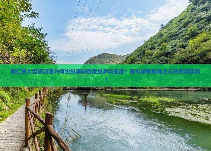 铜仁的大型旅游团为何纷纷涌向香港维多利亚港？吸引游客的痛点与热词新趋势！