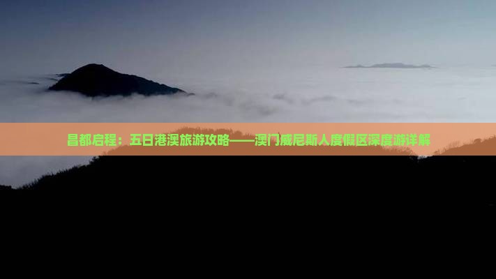 昌都启程：五日港澳旅游攻略——澳门威尼斯人度假区深度游详解