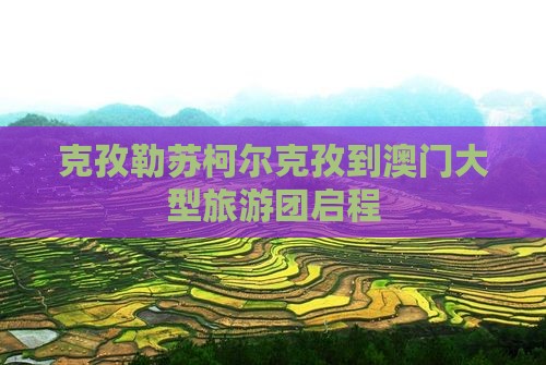 克孜勒苏柯尔克孜到澳门大型旅游团启程