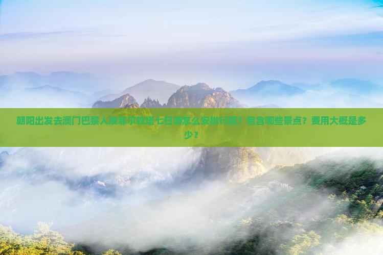 朝阳出发去澳门巴黎人埃菲尔铁塔七日游怎么安排行程？包含哪些景点？费用大概是多少？