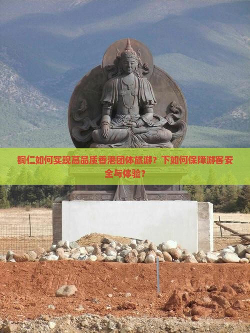 铜仁如何实现高品质香港团体旅游？下如何保障游客安全与体验？