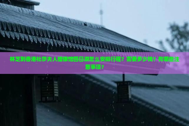 林芝到香港杜莎夫人蜡像馆四日游怎么安排行程？需要多少钱？有哪些注意事项？
