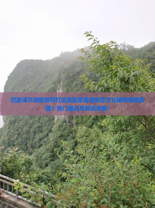 巴彦淖尔游客如何打造高品质香港故宫文化博物馆旅游团？热门痛点与新词攻略！