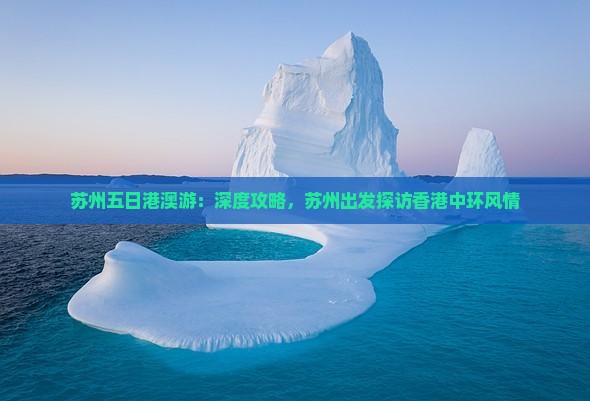 苏州五日港澳游：深度攻略，苏州出发探访香港中环风情