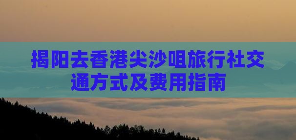 揭阳去香港尖沙咀旅行社交通方式及费用指南