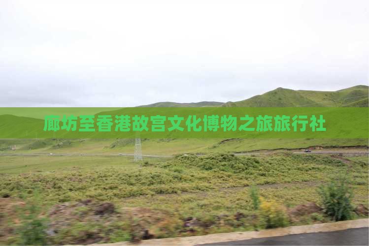 廊坊至香港故宫文化博物之旅旅行社