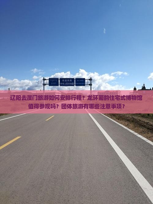 辽阳去澳门旅游如何安排行程？龙环葡韵住宅式博物馆值得参观吗？团体旅游有哪些注意事项？