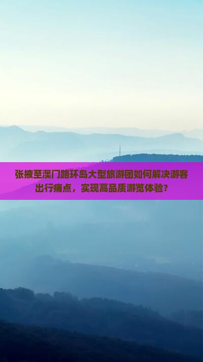 张掖至澳门路环岛大型旅游团如何解决游客出行痛点，实现高品质游览体验？