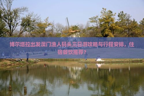博尔塔拉出发澳门渔人码头三日游攻略与行程安排，住宿餐饮推荐？