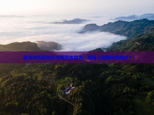 四月如何规划尖沙咀团体旅游，避免人潮拥挤新痛点？